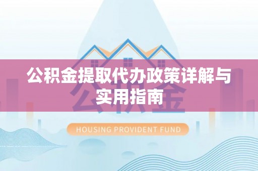 四湖公积金提取代办政策详解与实用指南