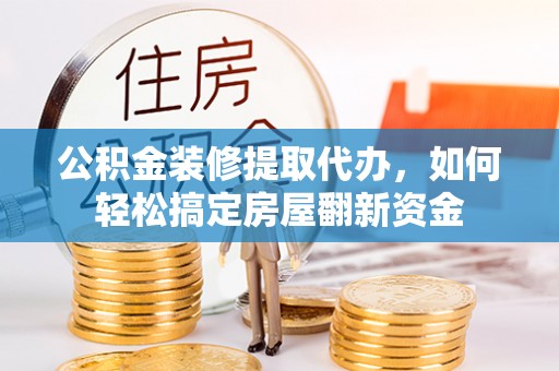 四湖公积金装修提取代办，如何轻松搞定房屋翻新资金