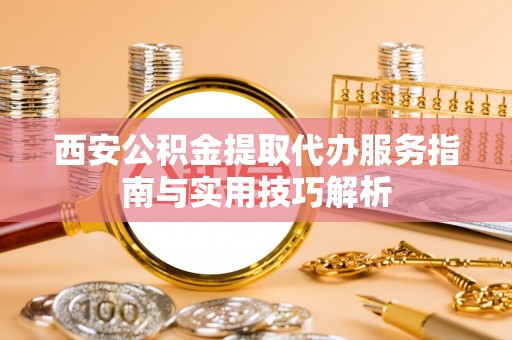 四湖西安公积金提取代办服务指南与实用技巧解析