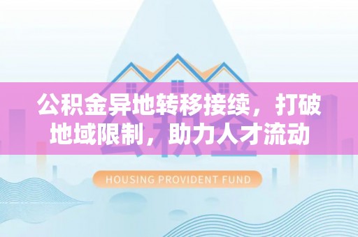 四湖公积金异地转移接续，打破地域限制，助力人才流动