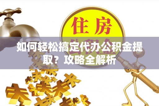 四湖如何轻松搞定代办公积金提取？攻略全解析
