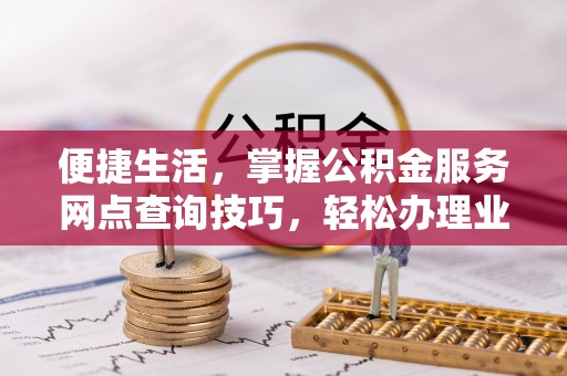 四湖便捷生活，掌握公积金服务网点查询技巧，轻松办理业务
