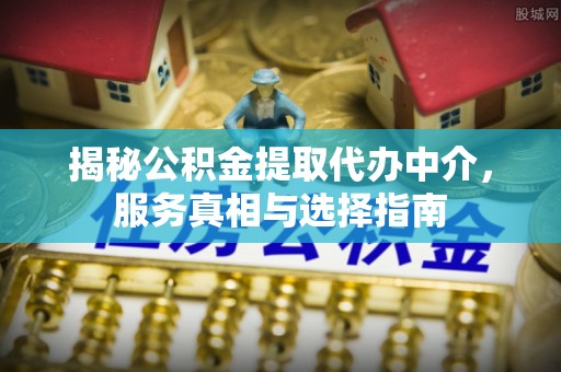 四湖揭秘公积金提取代办中介，服务真相与选择指南