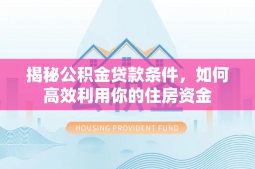 四湖揭秘公积金贷款条件，如何高效利用你的住房资金