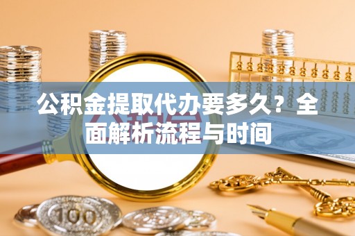 四湖公积金提取代办要多久？全面解析流程与时间
