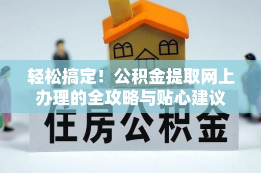 四湖轻松搞定！公积金提取网上办理的全攻略与贴心建议