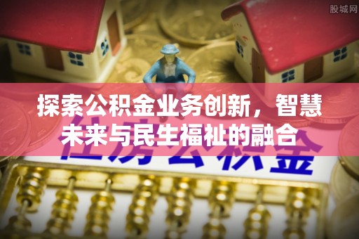 四湖探索公积金业务创新，智慧未来与民生福祉的融合