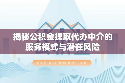 四湖揭秘公积金提取代办中介的服务模式与潜在风险