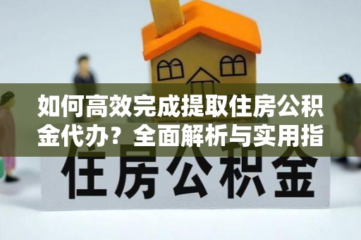 四湖如何高效完成提取住房公积金代办？全面解析与实用指南