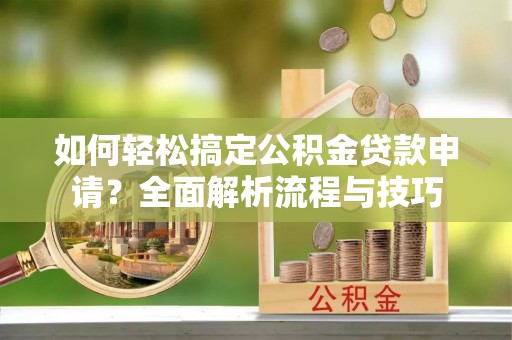 四湖如何轻松搞定公积金贷款申请？全面解析流程与技巧