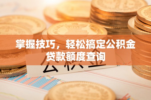 四湖掌握技巧，轻松搞定公积金贷款额度查询