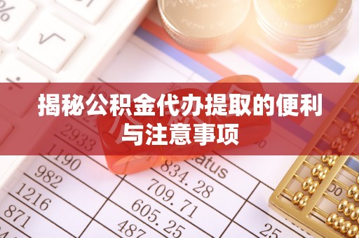 四湖揭秘公积金代办提取的便利与注意事项