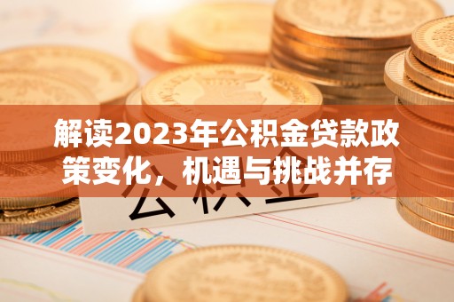 四湖解读2023年公积金贷款政策变化，机遇与挑战并存