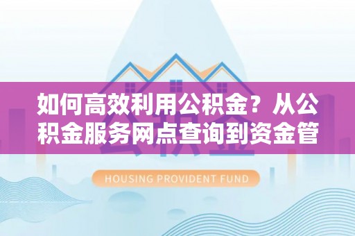 四湖如何高效利用公积金？从公积金服务网点查询到资金管理全攻略