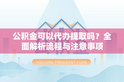 四湖公积金可以代办提取吗？全面解析流程与注意事项