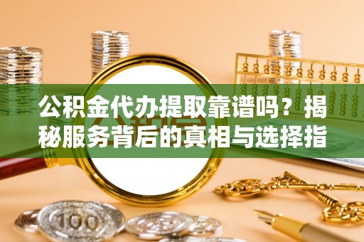 四湖公积金代办提取靠谱吗？揭秘服务背后的真相与选择指南