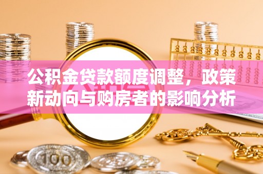 四湖公积金贷款额度调整，政策新动向与购房者的影响分析