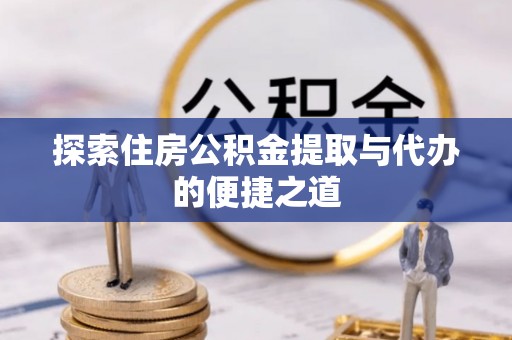 四湖探索住房公积金提取与代办的便捷之道