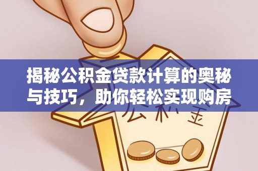 四湖揭秘公积金贷款计算的奥秘与技巧，助你轻松实现购房梦想