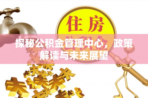 四湖探秘公积金管理中心，政策解读与未来展望