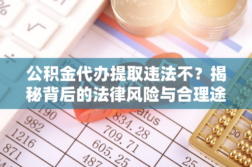 四湖公积金代办提取违法不？揭秘背后的法律风险与合理途径