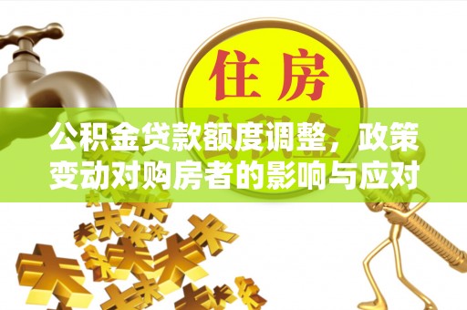四湖公积金贷款额度调整，政策变动对购房者的影响与应对策略