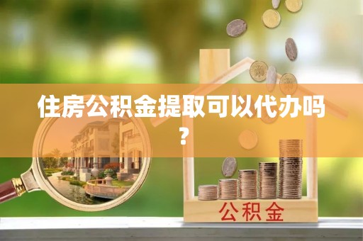 四湖住房公积金提取可以代办吗？