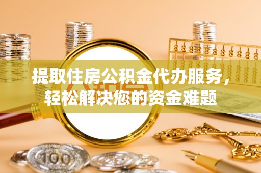 四湖提取住房公积金代办服务，轻松解决您的资金难题