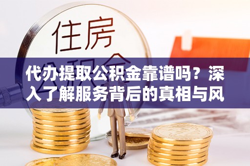 四湖代办提取公积金靠谱吗？深入了解服务背后的真相与风险
