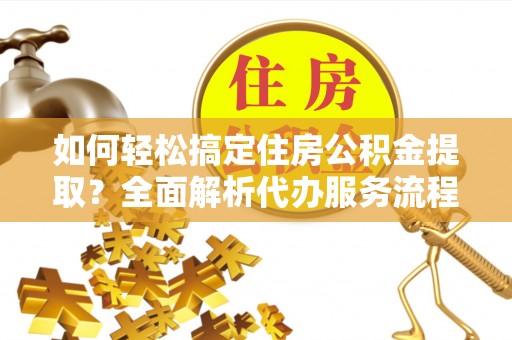 四湖如何轻松搞定住房公积金提取？全面解析代办服务流程与优势
