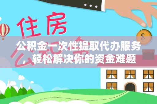 四湖公积金一次性提取代办服务，轻松解决你的资金难题
