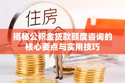 四湖揭秘公积金贷款额度咨询的核心要点与实用技巧