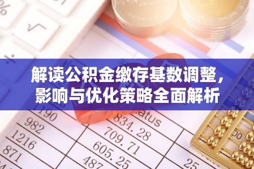 四湖解读公积金缴存基数调整，影响与优化策略全面解析