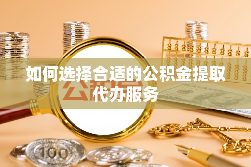 四湖如何选择合适的公积金提取代办服务