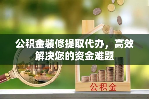 四湖公积金装修提取代办，高效解决您的资金难题