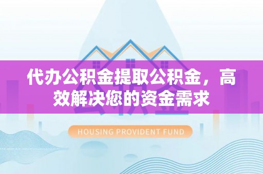 四湖代办公积金提取公积金，高效解决您的资金需求
