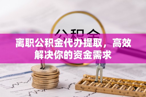 四湖离职公积金代办提取，高效解决你的资金需求