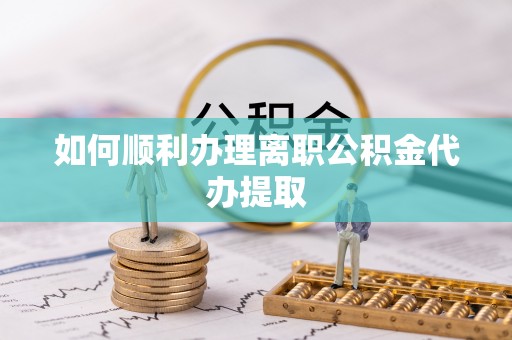 四湖如何顺利办理离职公积金代办提取