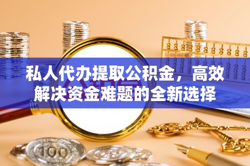 四湖私人代办提取公积金，高效解决资金难题的全新选择