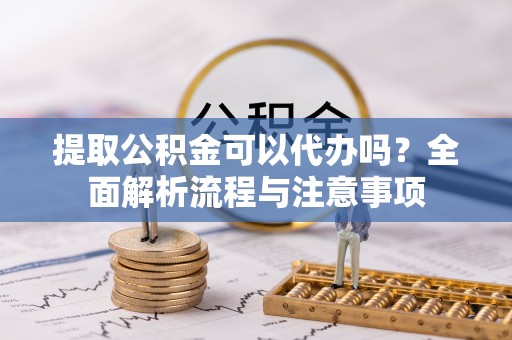 四湖提取公积金可以代办吗？全面解析流程与注意事项