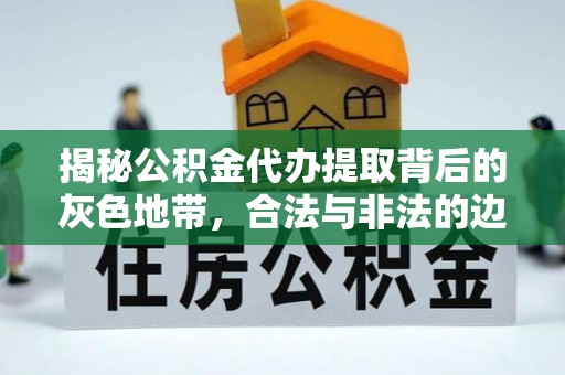 四湖揭秘公积金代办提取背后的灰色地带，合法与非法的边界
