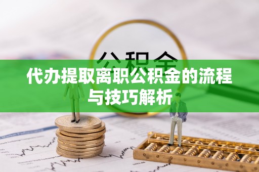 四湖代办提取离职公积金的流程与技巧解析