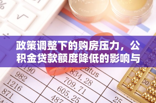 四湖政策调整下的购房压力，公积金贷款额度降低的影响与应对策略