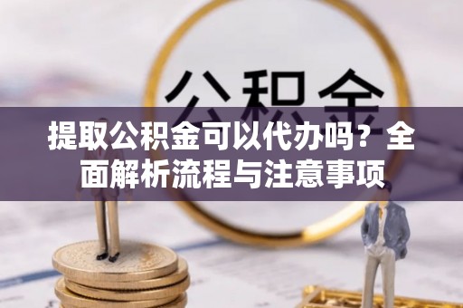 四湖提取公积金可以代办吗？全面解析流程与注意事项