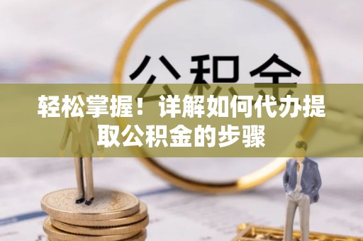 四湖轻松掌握！详解如何代办提取公积金的步骤