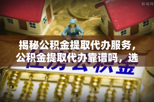 四湖揭秘公积金提取代办服务，公积金提取代办靠谱吗，选择需谨慎