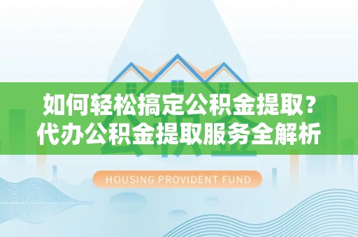 四湖如何轻松搞定公积金提取？代办公积金提取服务全解析