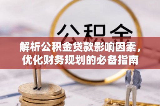 四湖解析公积金贷款影响因素，优化财务规划的必备指南