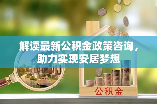 四湖解读最新公积金政策咨询，助力实现安居梦想
