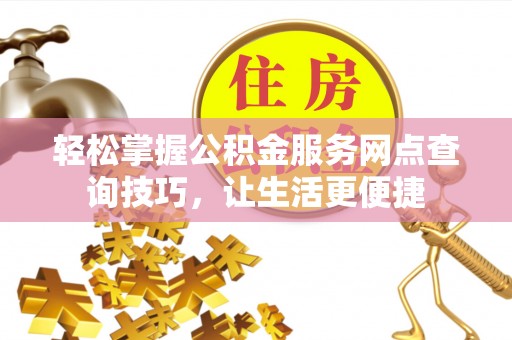 四湖轻松掌握公积金服务网点查询技巧，让生活更便捷